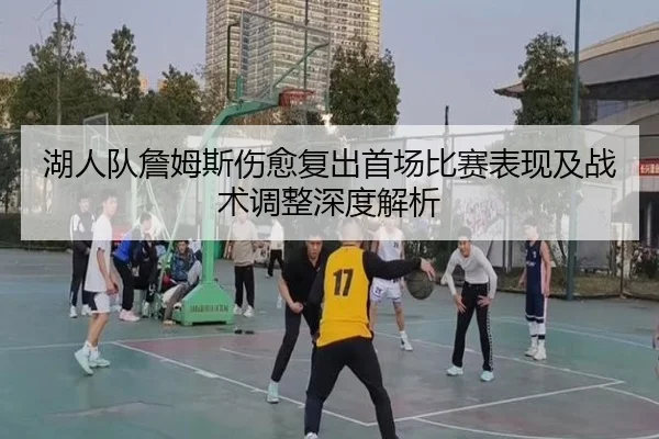 湖人队詹姆斯伤愈复出首场比赛表现及战术调整深度解析（WEIDE SPORTS）