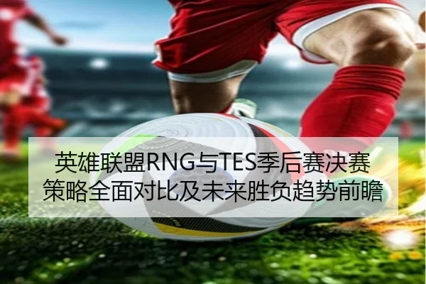 英雄联盟RNG与TES季后赛决赛策略全面对比及未来胜负趋势前瞻（WEIDE SPORTS）